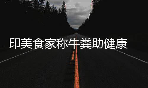 印美牛粪健康拒绝他却 现称牛场端吃粪助食家